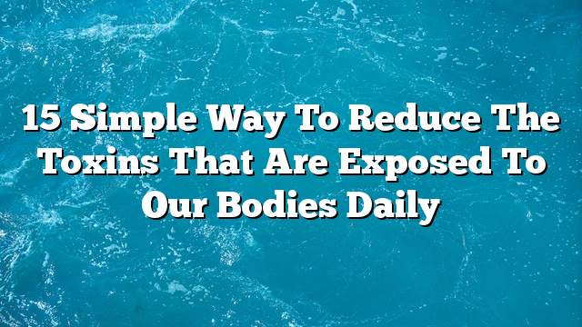 15 Simple way to reduce the toxins that are exposed to our bodies daily