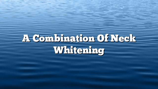 A combination of neck whitening