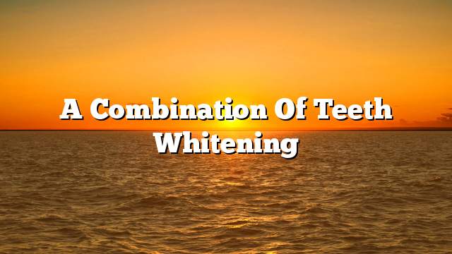 A combination of teeth whitening