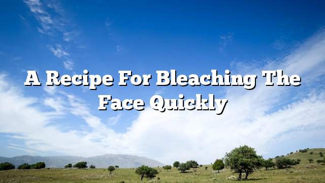 A recipe for bleaching the face quickly