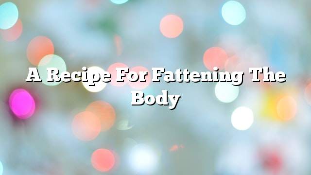 A recipe for fattening the body