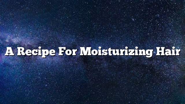 A recipe for moisturizing hair