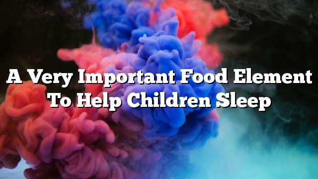 A very important food element to help children sleep