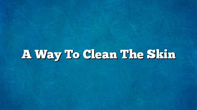 A way to clean the skin