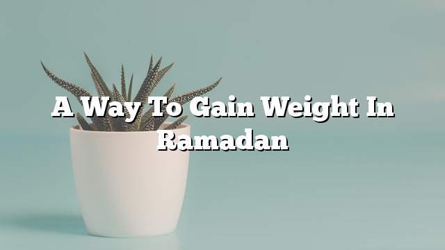 A way to gain weight in Ramadan