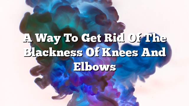 A way to get rid of the blackness of knees and elbows