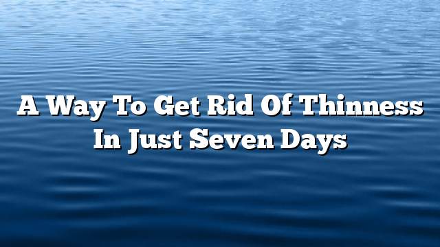 A way to get rid of thinness in just seven days