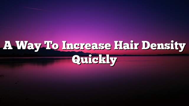 A way to increase hair density quickly