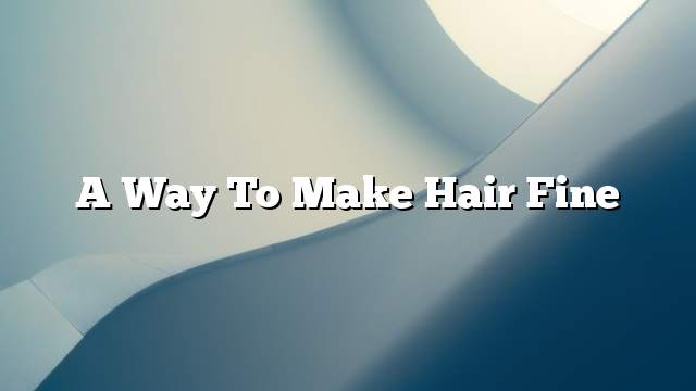 A way to make hair fine