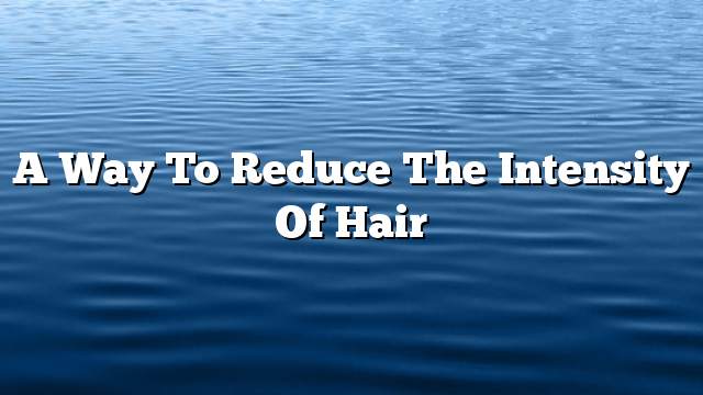 A way to reduce the intensity of hair