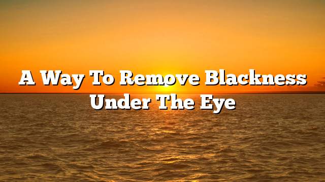 A way to remove blackness under the eye