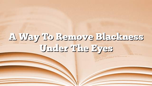 A way to remove blackness under the eyes