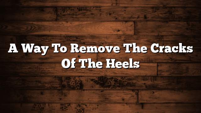 A way to remove the cracks of the heels