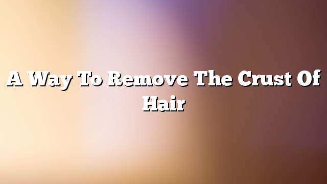 A way to remove the crust of hair