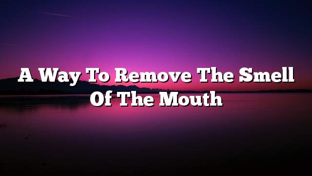 A way to remove the smell of the mouth