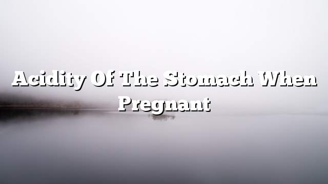 Acidity of the stomach when pregnant