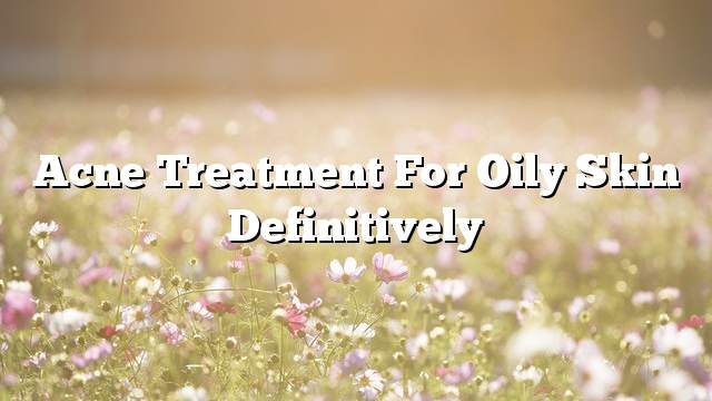 Acne treatment for oily skin definitively