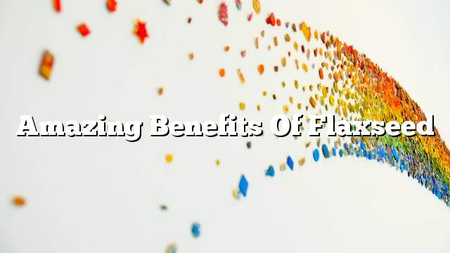 Amazing benefits of flaxseed