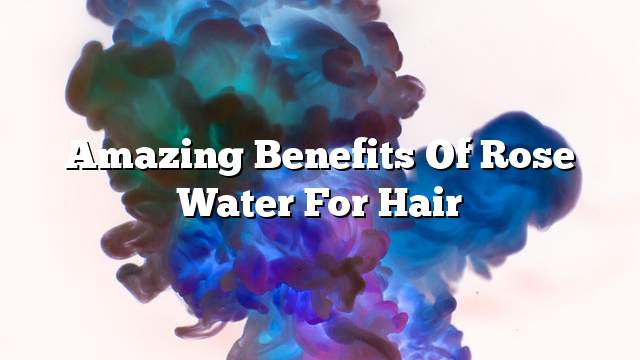 Amazing benefits of rose water for hair