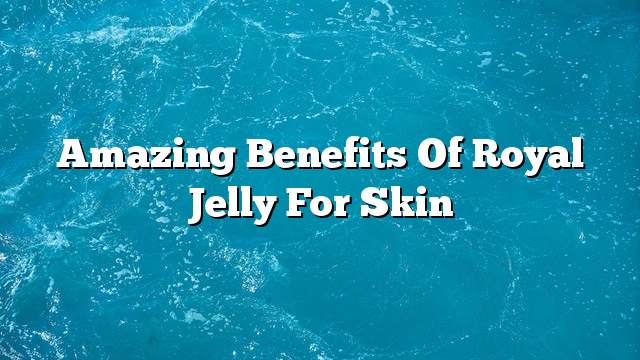 Amazing benefits of royal jelly for skin