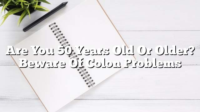 Are you 50 years old or older?  Beware of colon problems