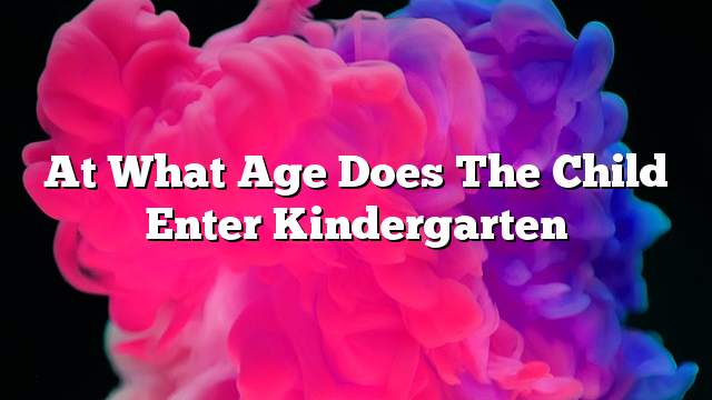 At what age does the child enter kindergarten