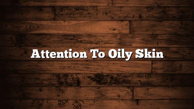 Attention to oily skin