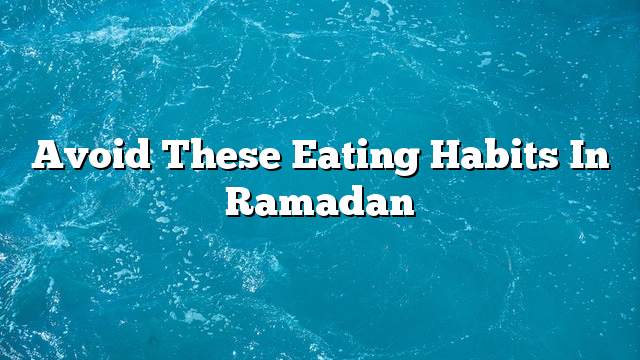 Avoid these eating habits in ramadan