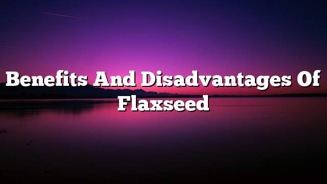 Benefits and disadvantages of flaxseed