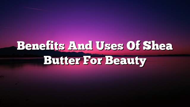 Benefits and uses of Shea butter for beauty