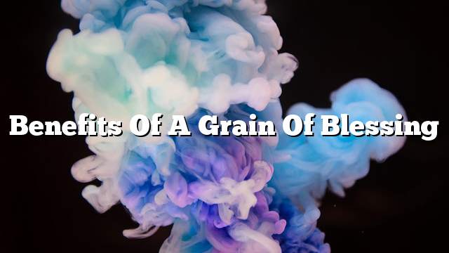 Benefits of a grain of blessing
