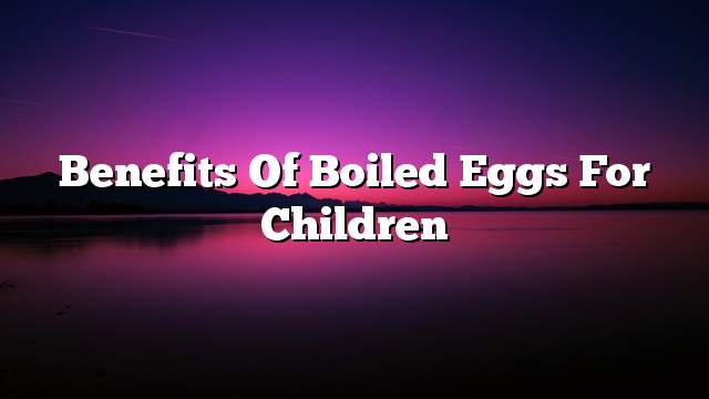 Benefits of boiled eggs for children