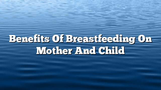 Benefits of breastfeeding on mother and child
