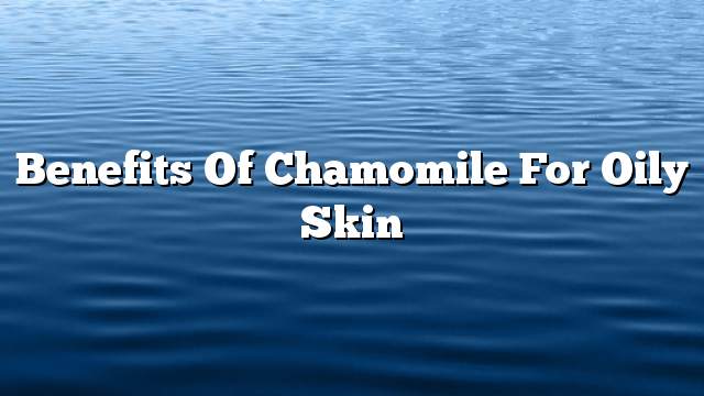 Benefits of Chamomile for oily skin