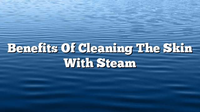 Benefits of cleaning the skin with steam