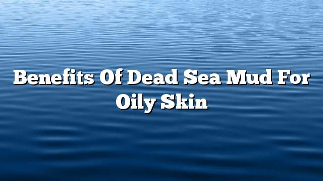 Benefits of Dead Sea Mud for Oily Skin