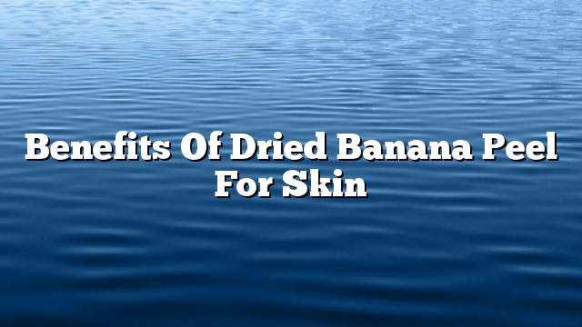 Benefits of dried banana peel for skin