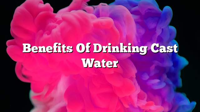 Benefits of drinking cast water