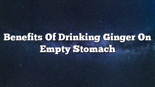 Benefits of drinking ginger on empty stomach