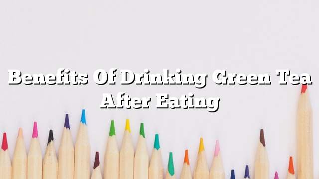 Benefits of drinking green tea after eating