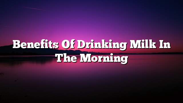 Benefits of drinking milk in the morning