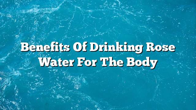 Benefits of drinking rose water for the body