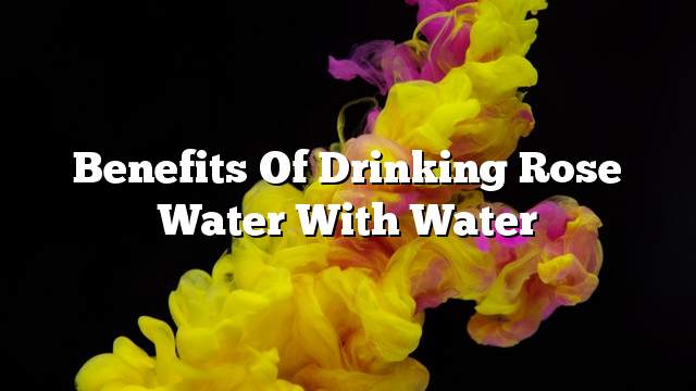 Benefits of drinking rose water with water