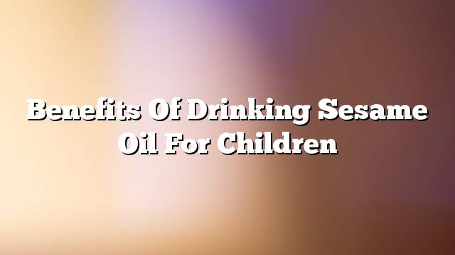 Benefits of drinking sesame oil for children