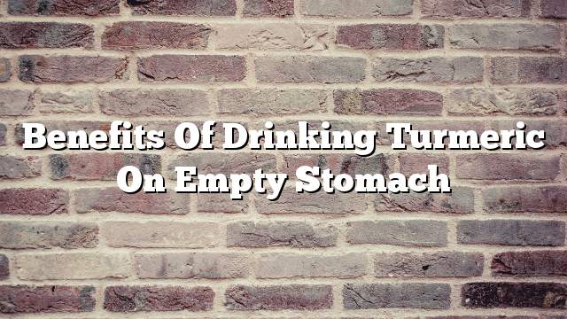 Benefits of drinking turmeric on empty stomach