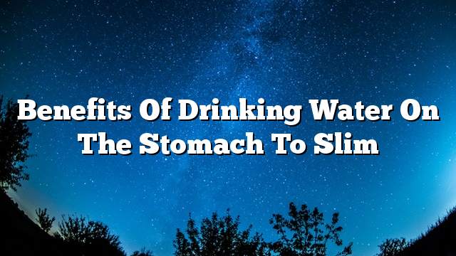 Benefits of drinking water on the stomach to slim