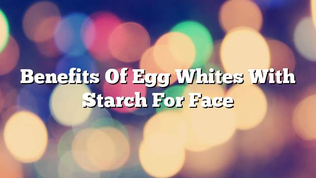 Benefits of egg whites with starch for face