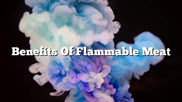 Benefits of flammable meat