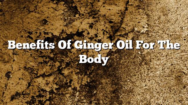 Benefits of ginger oil for the body