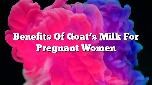 Benefits of goat’s milk for pregnant women